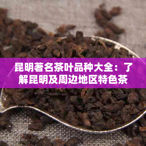 昆明著名茶叶品种大全：了解昆明及周边地区特色茶饮与冲泡方法