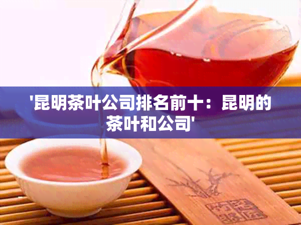 '昆明茶叶公司排名前十：昆明的茶叶和公司'