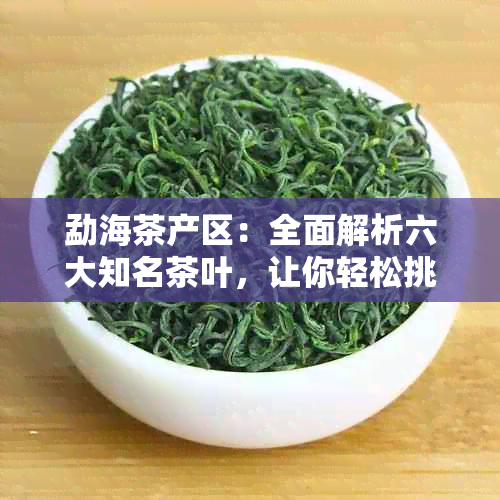 勐海茶产区：全面解析六大知名茶叶，让你轻松挑选茶叶