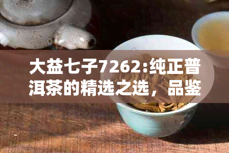 大益七子7262:纯正普洱茶的精选之选，品鉴与珍藏的理想之选