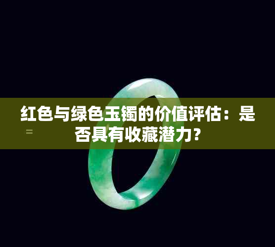 红色与绿色玉镯的价值评估：是否具有收藏潜力？