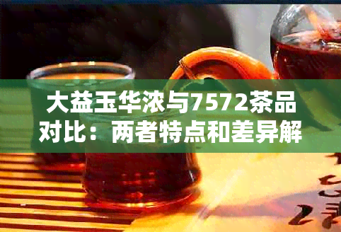 大益玉华浓与7572茶品对比：两者特点和差异解析，助你轻松辨别