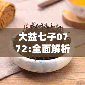 大益七子0772:全面解析茶品特点与泡法，助您轻松成为茶叶专家