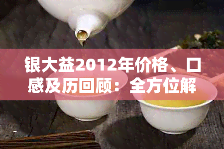 银大益2012年价格、口感及历回顾：全方位解析这款茶的魅力