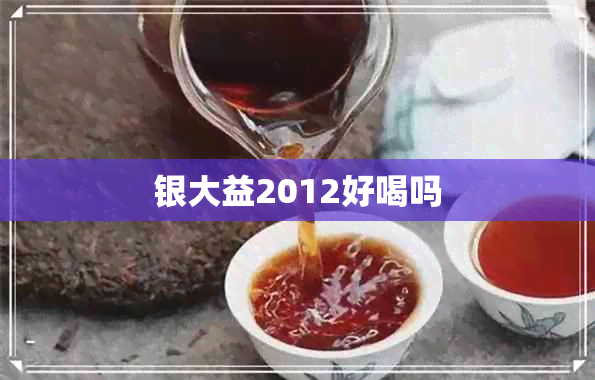 银大益2012好喝吗