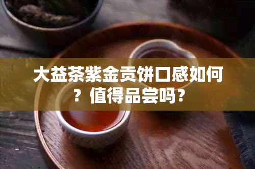 大益茶紫金贡饼口感如何？值得品尝吗？