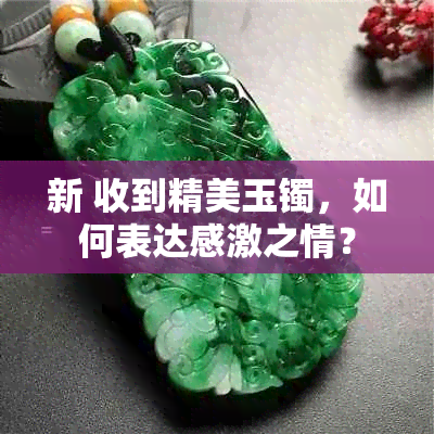 新 收到精美玉镯，如何表达感激之情？