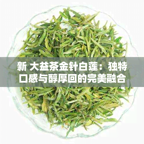 新 大益茶金针白莲：独特口感与醇厚回的完美融合