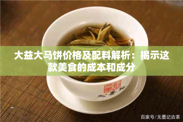 大益大马饼价格及配料解析：揭示这款美食的成本和成分