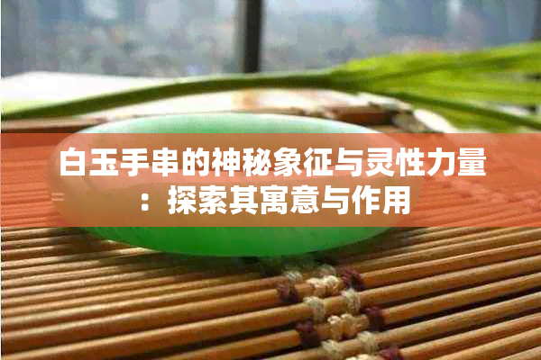 白玉手串的神秘象征与灵性力量：探索其寓意与作用