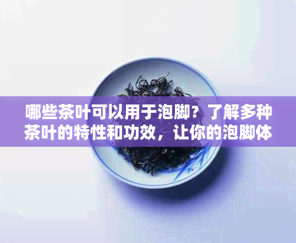 哪些茶叶可以用于泡脚？了解多种茶叶的特性和功效，让你的泡脚体验更佳