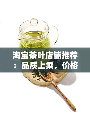 淘宝茶叶店铺推荐：品质上乘，价格实，购买茶叶的选择