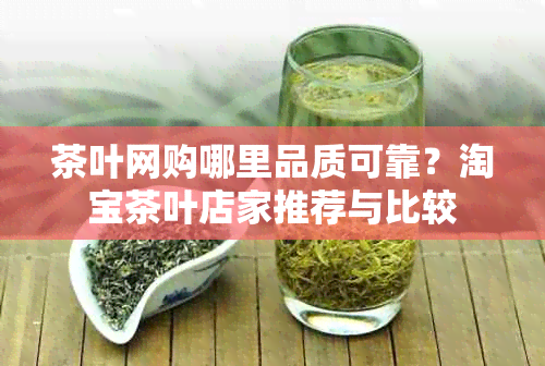 茶叶网购哪里品质可靠？淘宝茶叶店家推荐与比较