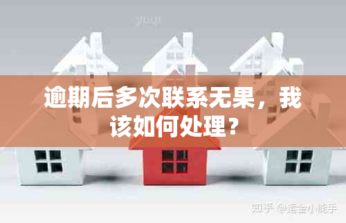 逾期后多次联系无果，我该如何处理？