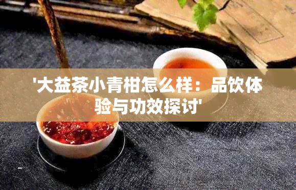 '大益茶小青柑怎么样：品饮体验与功效探讨'