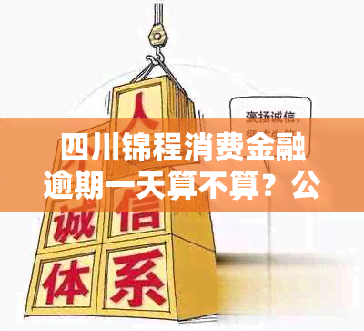 四川锦程消费金融逾期一天算不算？公司信誉如何？