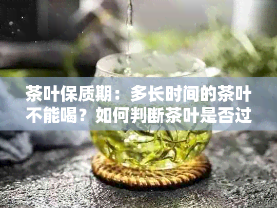 茶叶保质期：多长时间的茶叶不能喝？如何判断茶叶是否过期？