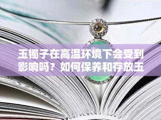 玉镯子在高温环境下会受到影响吗？如何保养和存放玉镯子以避免受热？