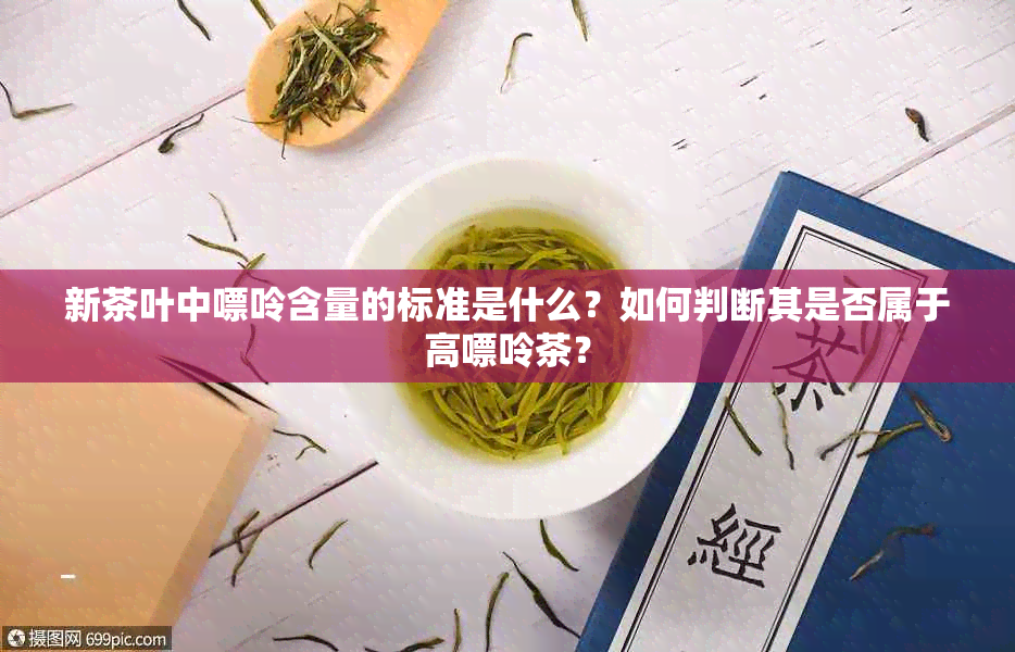 新茶叶中嘌呤含量的标准是什么？如何判断其是否属于高嘌呤茶？