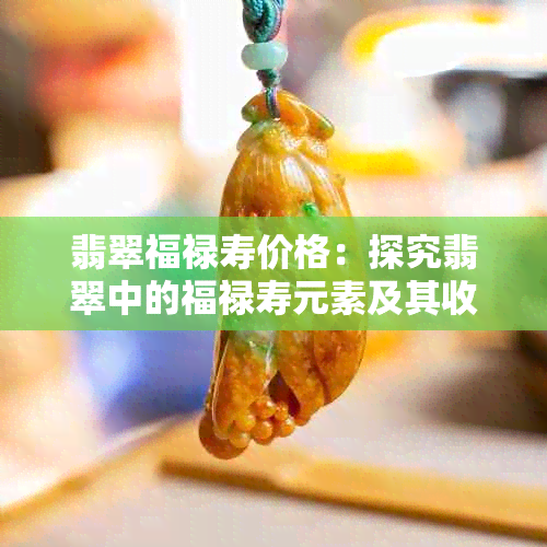 翡翠福禄寿价格：探究翡翠中的福禄寿元素及其收藏价值