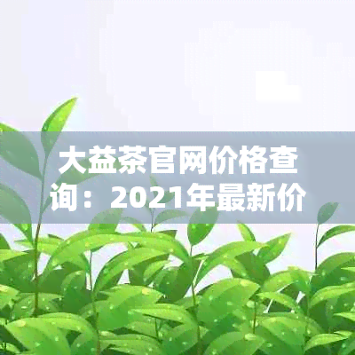 大益茶官网价格查询：2021年最新价格表、7592报价、每日行情。