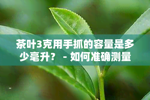 茶叶3克用手抓的容量是多少毫升？ - 如何准确测量茶叶的用量？