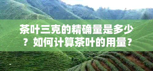 茶叶三克的精确量是多少？如何计算茶叶的用量？