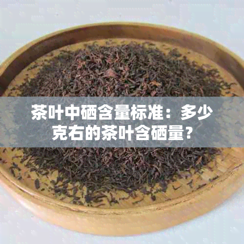 茶叶中硒含量标准：多少克右的茶叶含硒量？