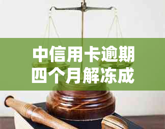 中信用卡逾期四个月解冻成功：全面指南，了解解冻流程与可能影响