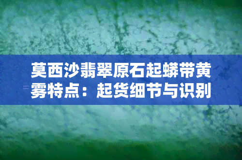 莫西沙翡翠原石起蟒带黄雾特点：起货细节与识别指南