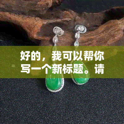 好的，我可以帮你写一个新标题。请问你想加入哪些关键词呢？