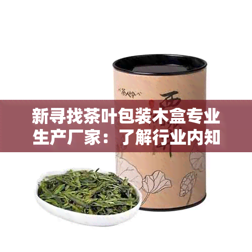 新寻找茶叶包装木盒专业生产厂家：了解行业内知名企业与优质产品