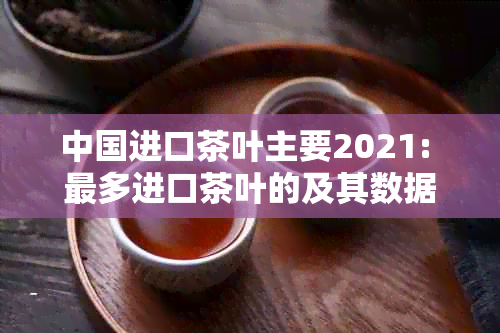 中国进口茶叶主要2021: 最多进口茶叶的及其数据