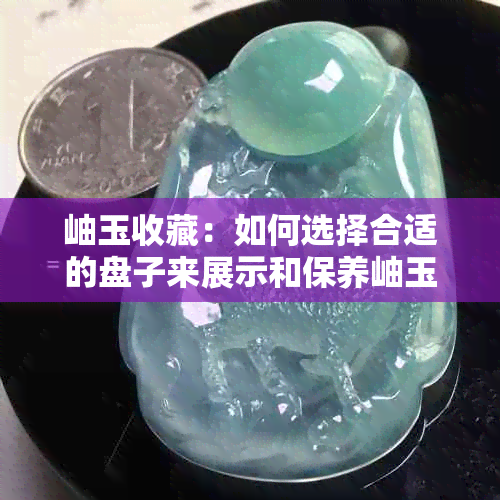 岫玉收藏：如何选择合适的盘子来展示和保养岫玉？