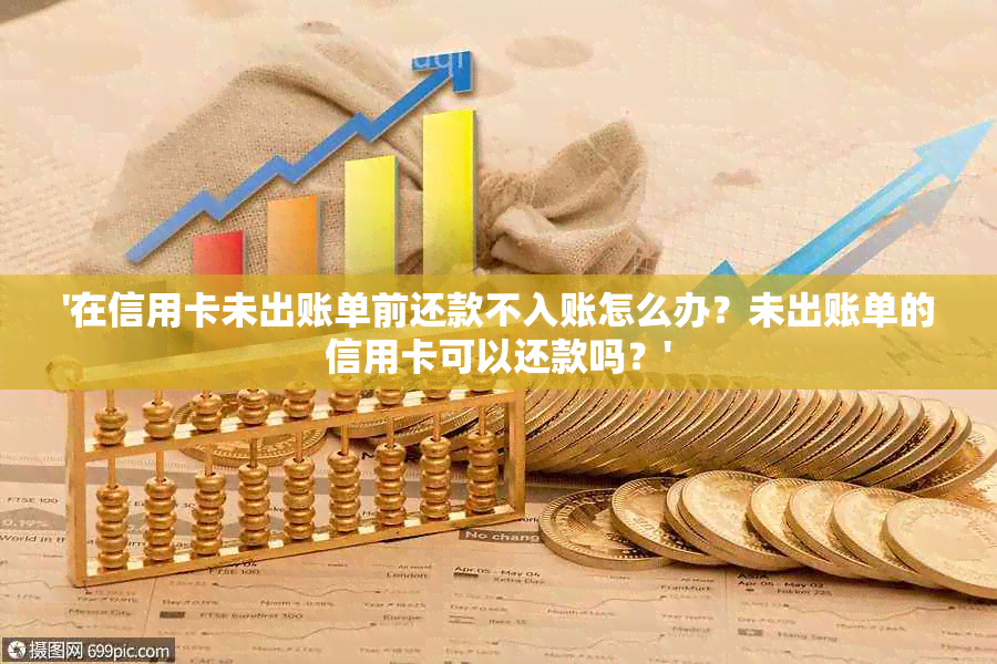 '在信用卡未出账单前还款不入账怎么办？未出账单的信用卡可以还款吗？'