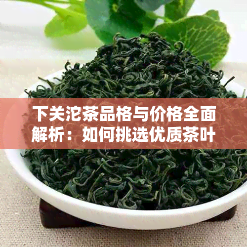 下关沱茶品格与价格全面解析：如何挑选优质茶叶并了解市场行情