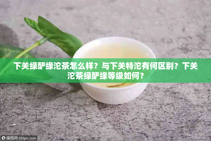 下关绿酽缘沱茶怎么样？与下关特沱有何区别？下关沱茶绿酽缘等级如何？