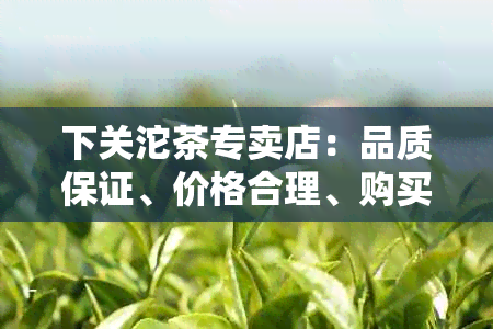 下关沱茶专卖店：品质保证、价格合理、购买便捷，如何选择店铺？