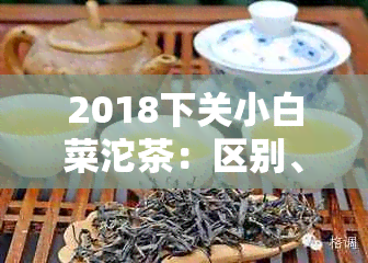 2018下关小白菜沱茶：区别、特点与品鉴