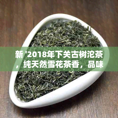 新 '2018年下关古树沱茶，纯天然雪花茶香，品味风花雪月之美，250克精致装'