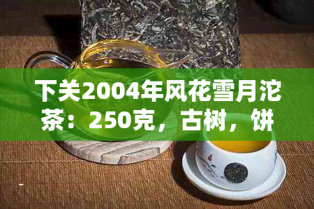 下关2004年风花雪月沱茶：250克，古树，饼状，2018年新茶