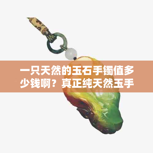 一只天然的玉石手镯值多少钱啊？真正纯天然玉手镯一个多少钱？