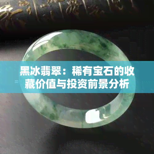 黑冰翡翠：稀有宝石的收藏价值与投资前景分析