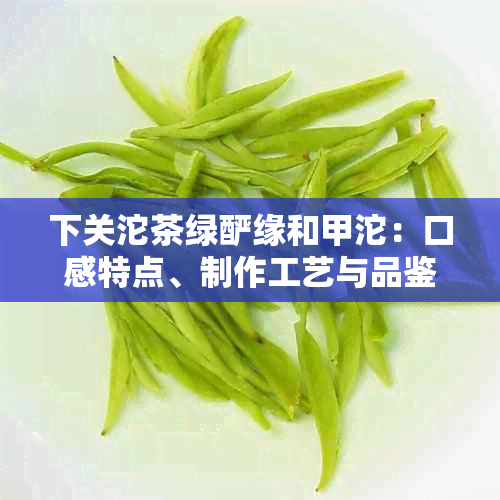 下关沱茶绿酽缘和甲沱：口感特点、制作工艺与品鉴技巧全面解析