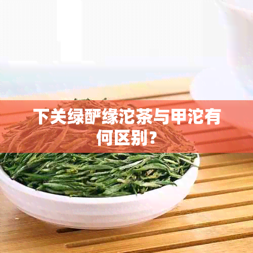 下关绿酽缘沱茶与甲沱有何区别？