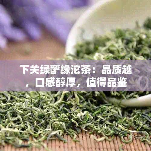 下关绿酽缘沱茶：品质越，口感醇厚，值得品鉴