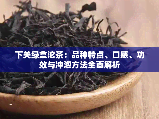 下关绿盒沱茶：品种特点、口感、功效与冲泡方法全面解析