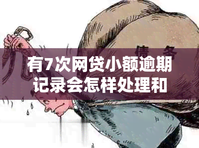 有7次网贷小额逾期记录会怎样处理和处罚？