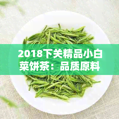 2018下关精品小白菜饼茶：品质原料、独特工艺与健功效的完美结合