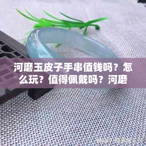 河磨玉皮子手串值钱吗？怎么玩？值得佩戴吗？河磨玉皮子料有玩的价值吗？